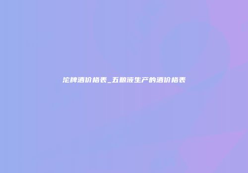 沱牌酒价格表_五粮液生产的酒价格表