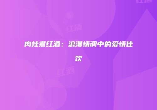 肉桂煮红酒：浪漫情调中的爱情佳饮