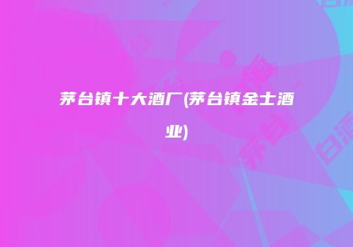 茅台镇十大酒厂(茅台镇金士酒业)