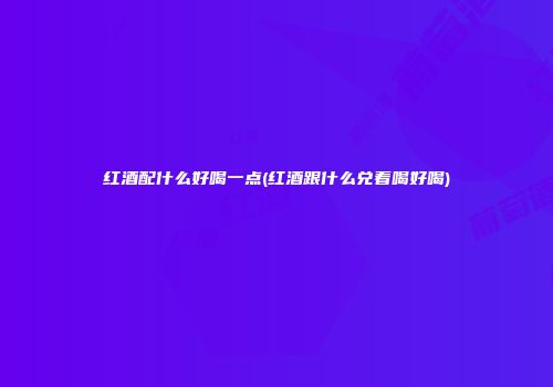 红酒配什么好喝一点(红酒跟什么兑着喝好喝)