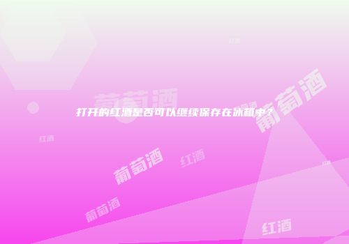 打开的红酒是否可以继续保存在冰箱中？