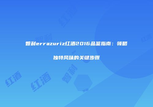 智利errazuriz红酒2016品鉴指南：领略独特风味的关键步骤
