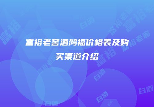 富裕老窖酒鸿福价格表及购买渠道介绍
