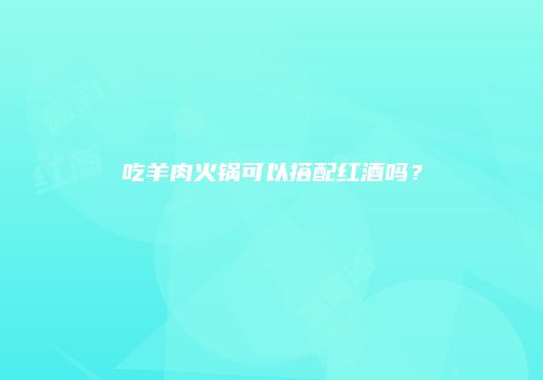 吃羊肉火锅可以搭配红酒吗？