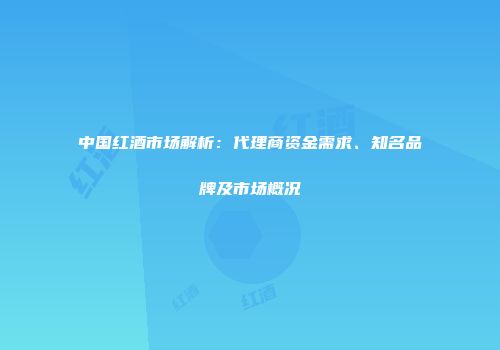中国红酒市场解析：代理商资金需求、知名品牌及市场概况
