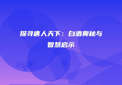 探寻唐人天下：白酒奥秘与智慧启示
