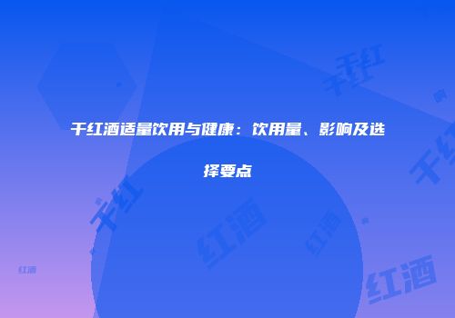 干红酒适量饮用与健康：饮用量、影响及选择要点