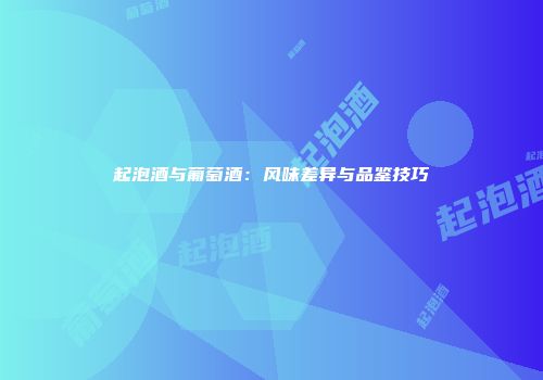 起泡酒与葡萄酒：风味差异与品鉴技巧