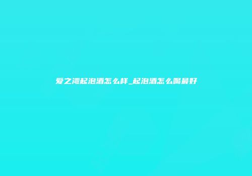 爱之湾起泡酒怎么样_起泡酒怎么喝最好
