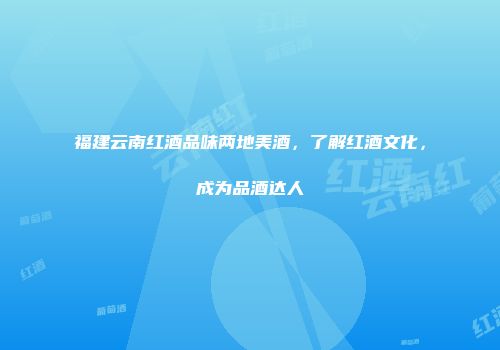福建云南红酒品味两地美酒，了解红酒文化，成为品酒达人