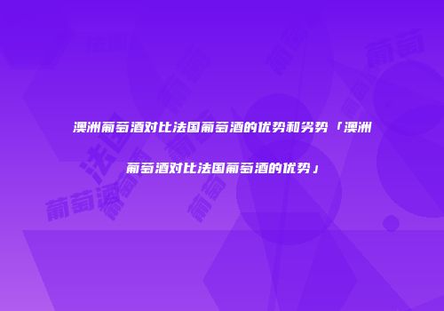 澳洲葡萄酒对比法国葡萄酒的优势和劣势「澳洲葡萄酒对比法国葡萄酒的优势」