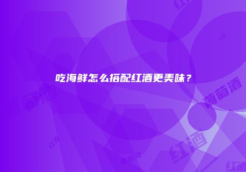 吃海鲜怎么搭配红酒更美味？