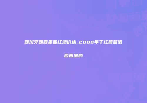 西班牙西西里亚红酒价格_2008年干红葡萄酒西西里的