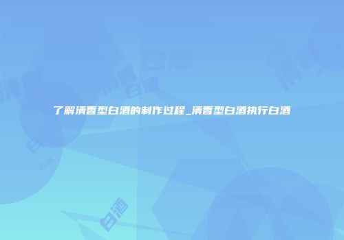 了解清香型白酒的制作过程_清香型白酒执行白酒