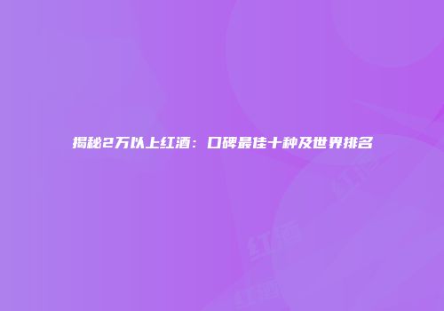 揭秘2万以上红酒：口碑最佳十种及世界排名