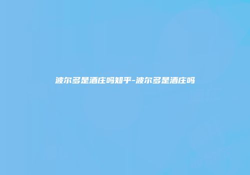波尔多是酒庄吗知乎-波尔多是酒庄吗