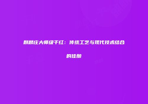 麒麟庄大师级干红：传统工艺与现代技术结合的佳酿