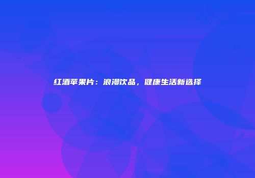 红酒苹果片：浪漫饮品，健康生活新选择