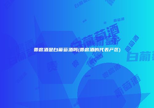 贵腐酒是白葡萄酒吗(贵腐酒的代表产区)