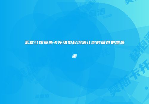 禾富红牌莫斯卡托甜型起泡酒让你的派对更加热闹