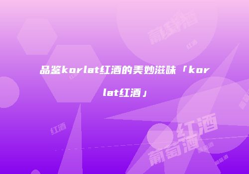 品鉴korlat红酒的美妙滋味「korlat红酒」