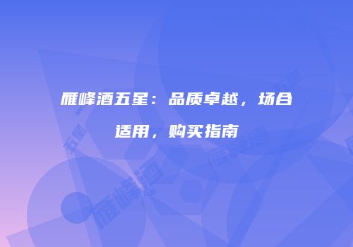 雁峰酒五星：品质卓越，场合适用，购买指南