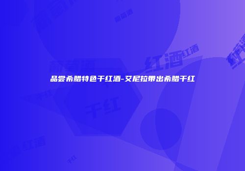品尝希腊特色干红酒-艾尼拉带出希腊干红