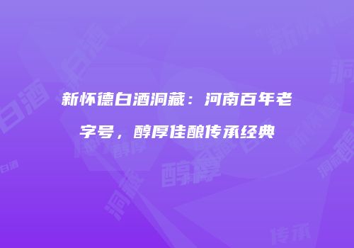 新怀德白酒洞藏：河南百年老字号，醇厚佳酿传承经典