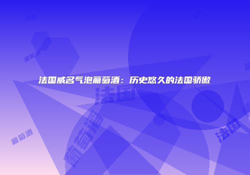 法国威名气泡葡萄酒：历史悠久的法国骄傲