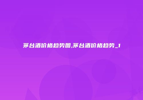 茅台酒价格趋势图,茅台酒价格趋势_1