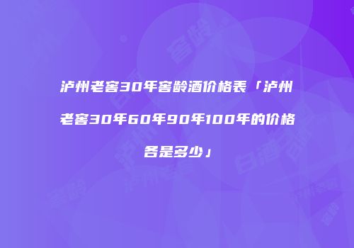 泸州老窖30年窖龄酒价格表「泸州老窖30年60年90年100年的价格各是多少」