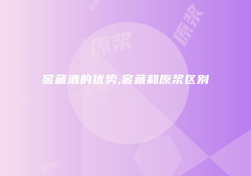 窖藏酒的优势,窖藏和原浆区别