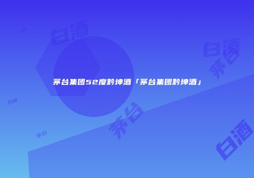 茅台集团52度黔坤酒「茅台集团黔坤酒」