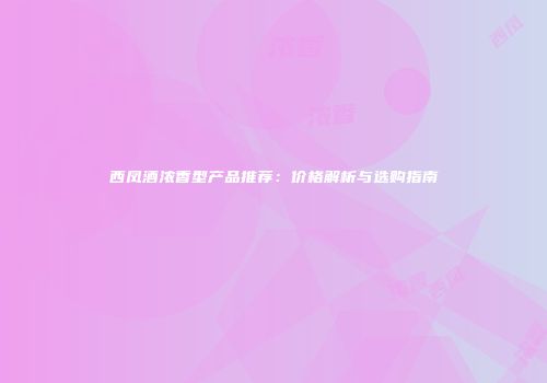 西凤酒浓香型产品推荐：价格解析与选购指南