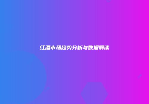 红酒市场趋势分析与数据解读