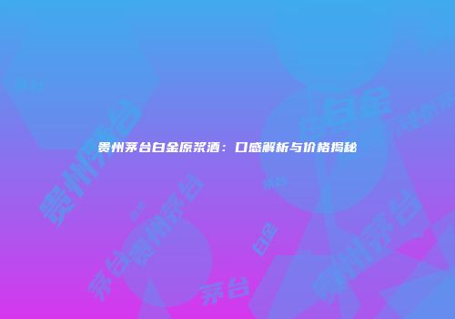 贵州茅台白金原浆酒：口感解析与价格揭秘