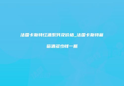法国卡斯特红酒系列及价格_法国卡斯特葡萄酒多少钱一瓶