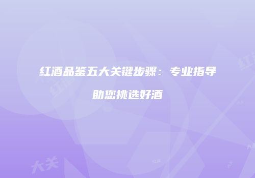 红酒品鉴五大关键步骤：专业指导助您挑选好酒