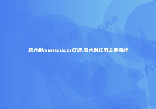 意大利menicucci红酒,意大利红酒主要品牌