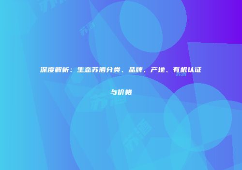 深度解析：生态苏酒分类、品牌、产地、有机认证与价格