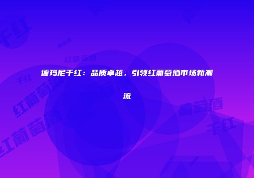 德玛尼干红：品质卓越，引领红葡萄酒市场新潮流
