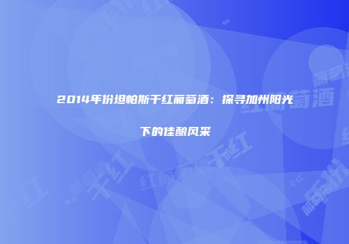 2014年份坦帕斯干红葡萄酒：探寻加州阳光下的佳酿风采