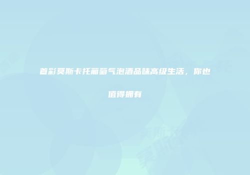 首彩莫斯卡托葡萄气泡酒品味高级生活，你也值得拥有