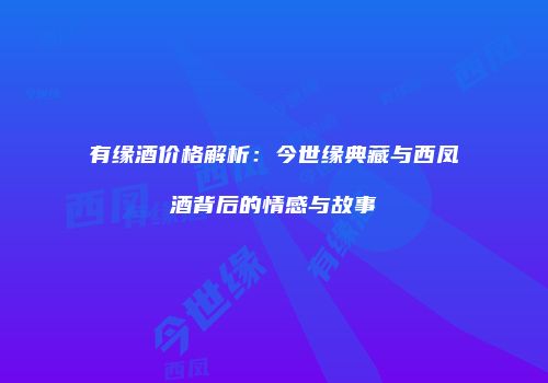 有缘酒价格解析：今世缘典藏与西凤酒背后的情感与故事