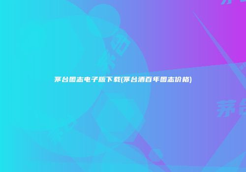 茅台图志电子版下载(茅台酒百年图志价格)