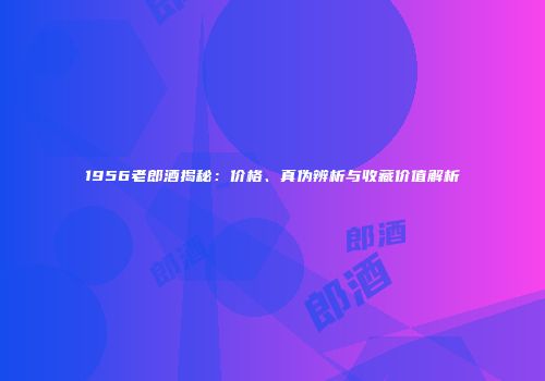 1956老郎酒揭秘：价格、真伪辨析与收藏价值解析