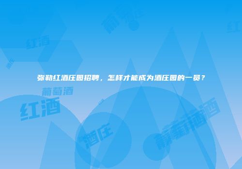 弥勒红酒庄园招聘，怎样才能成为酒庄园的一员？