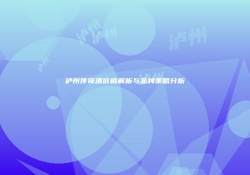 泸州传奇酒价格解析与品牌策略分析