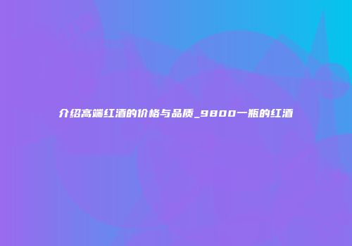 介绍高端红酒的价格与品质_9800一瓶的红酒