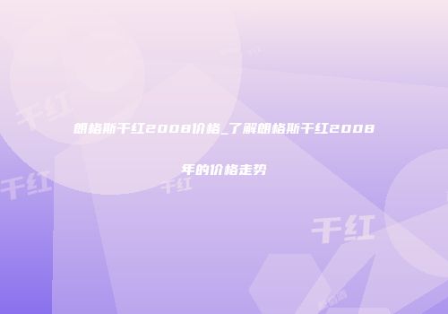朗格斯干红2008价格_了解朗格斯干红2008年的价格走势